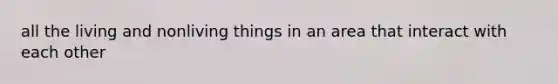 all the living and nonliving things in an area that interact with each other