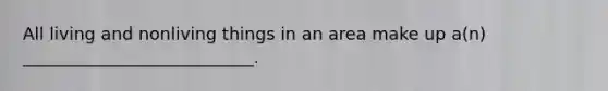 All living and nonliving things in an area make up a(n) ___________________________.