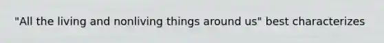 "All the living and nonliving things around us" best characterizes