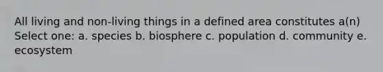 All living and non-living things in a defined area constitutes a(n) Select one: a. species b. biosphere c. population d. community e. ecosystem