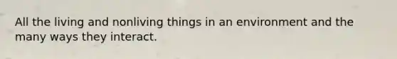 All the living and nonliving things in an environment and the many ways they interact.