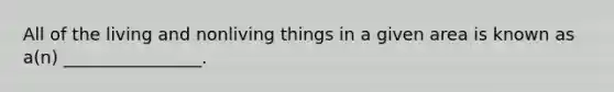 All of the living and nonliving things in a given area is known as a(n) ________________.