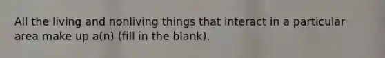 All the living and nonliving things that interact in a particular area make up a(n) (fill in the blank).