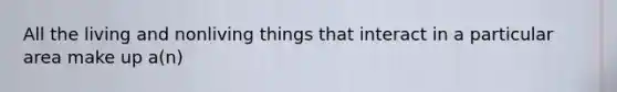 All the living and nonliving things that interact in a particular area make up a(n)