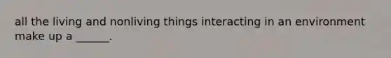 all the living and nonliving things interacting in an environment make up a ______.