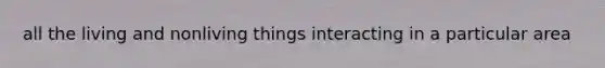 all the living and nonliving things interacting in a particular area