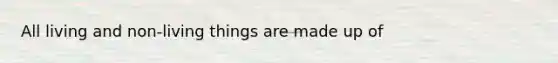 All living and non-living things are made up of