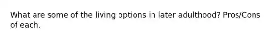 What are some of the living options in later adulthood? Pros/Cons of each.