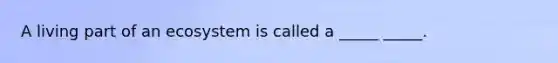 A living part of an ecosystem is called a _____ _____.