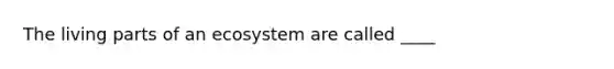 The living parts of an ecosystem are called ____