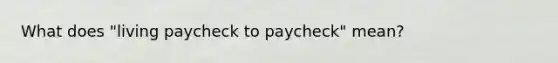 What does "living paycheck to paycheck" mean?