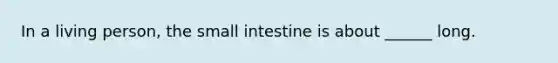 In a living person, <a href='https://www.questionai.com/knowledge/kt623fh5xn-the-small-intestine' class='anchor-knowledge'>the small intestine</a> is about ______ long.