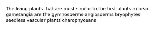 The living plants that are most similar to the first plants to bear gametangia are the gymnosperms angiosperms bryophytes seedless vascular plants charophyceans