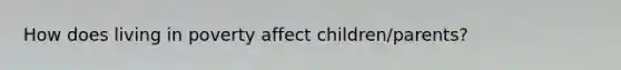 How does living in poverty affect children/parents?