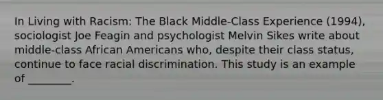 In Living with Racism: The Black Middle-Class Experience (1994), sociologist Joe Feagin and psychologist Melvin Sikes write about middle-class African Americans who, despite their class status, continue to face racial discrimination. This study is an example of ________.