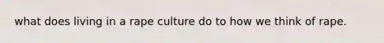 what does living in a rape culture do to how we think of rape.