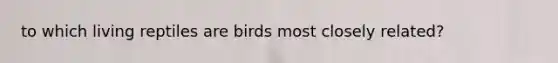 to which living reptiles are birds most closely related?