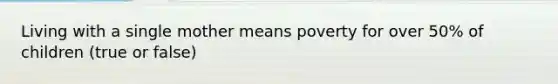 Living with a single mother means poverty for over 50% of children (true or false)