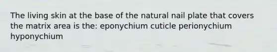 The living skin at the base of the natural nail plate that covers the matrix area is the: eponychium cuticle perionychium hyponychium