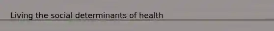 Living the social determinants of health