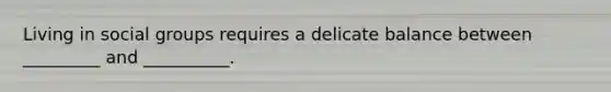 Living in social groups requires a delicate balance between _________ and __________.