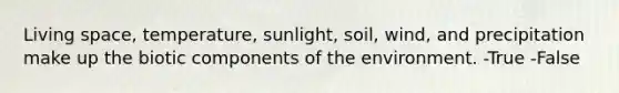 Living space, temperature, sunlight, soil, wind, and precipitation make up the biotic components of the environment. -True -False