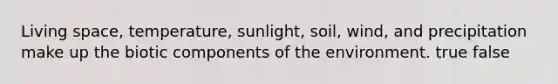 Living space, temperature, sunlight, soil, wind, and precipitation make up the biotic components of the environment. true false