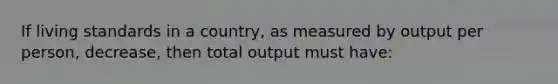 If living standards in a country, as measured by output per person, decrease, then total output must have: