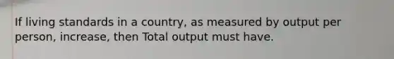 If living standards in a country, as measured by output per person, increase, then Total output must have.