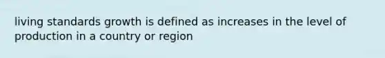 living standards growth is defined as increases in the level of production in a country or region