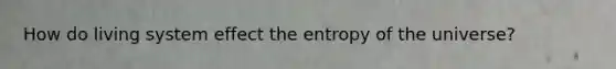 How do living system effect the entropy of the universe?