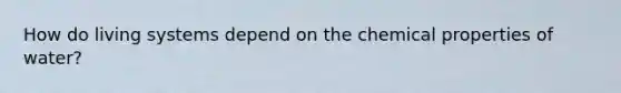 How do living systems depend on the chemical properties of water?