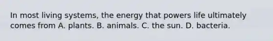 In most living systems, the energy that powers life ultimately comes from A. plants. B. animals. C. the sun. D. bacteria.