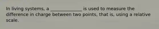 In living systems, a ______________ is used to measure the difference in charge between two points, that is, using a relative scale.