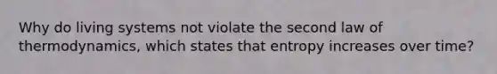 Why do living systems not violate the second law of thermodynamics, which states that entropy increases over time?