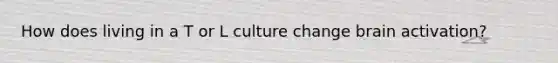 How does living in a T or L culture change brain activation?