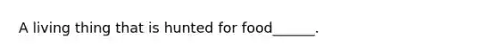 A living thing that is hunted for food______.