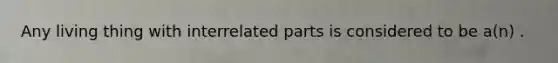 Any living thing with interrelated parts is considered to be a(n) .