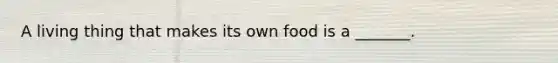 A living thing that makes its own food is a _______.