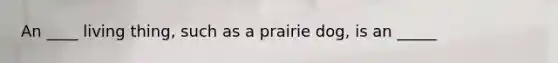 An ____ living thing, such as a prairie dog, is an _____