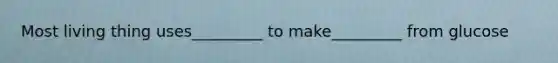 Most living thing uses_________ to make_________ from glucose