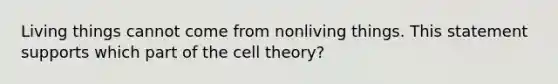 Living things cannot come from nonliving things. This statement supports which part of the cell theory?