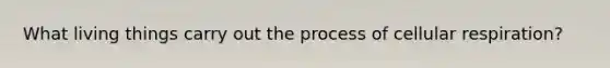 What living things carry out the process of <a href='https://www.questionai.com/knowledge/k1IqNYBAJw-cellular-respiration' class='anchor-knowledge'>cellular respiration</a>?