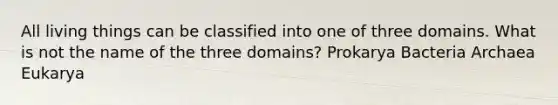 All living things can be classified into one of three domains. What is not the name of the three domains? Prokarya Bacteria Archaea Eukarya