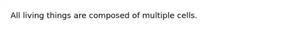 All living things are composed of multiple cells.