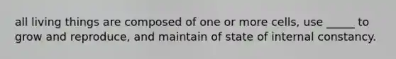 all living things are composed of one or more cells, use _____ to grow and reproduce, and maintain of state of internal constancy.