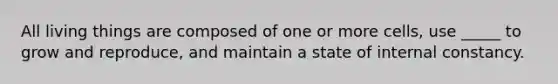 All living things are composed of one or more cells, use _____ to grow and reproduce, and maintain a state of internal constancy.