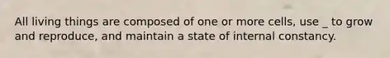 All living things are composed of one or more cells, use _ to grow and reproduce, and maintain a state of internal constancy.