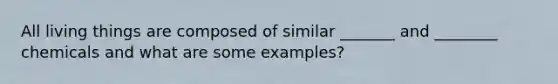 All living things are composed of similar _______ and ________ chemicals and what are some examples?