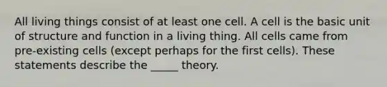 All living things consist of at least one cell. A cell is the basic unit of structure and function in a living thing. All cells came from pre-existing cells (except perhaps for the first cells). These statements describe the _____ theory.